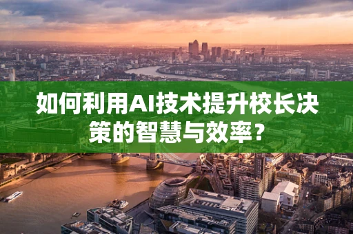 如何利用AI技术提升校长决策的智慧与效率？