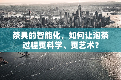 茶具的智能化，如何让泡茶过程更科学、更艺术？