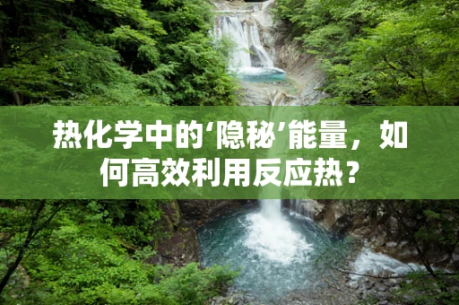 热化学中的‘隐秘’能量，如何高效利用反应热？