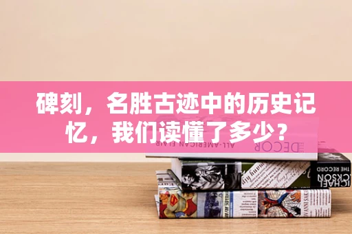 碑刻，名胜古迹中的历史记忆，我们读懂了多少？