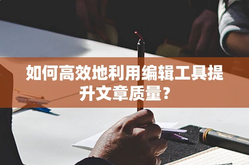 如何高效地利用编辑工具提升文章质量？