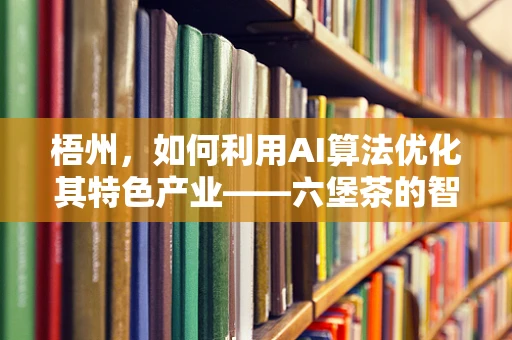 梧州，如何利用AI算法优化其特色产业——六堡茶的智能化生产与营销？