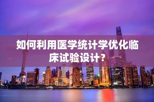如何利用医学统计学优化临床试验设计？