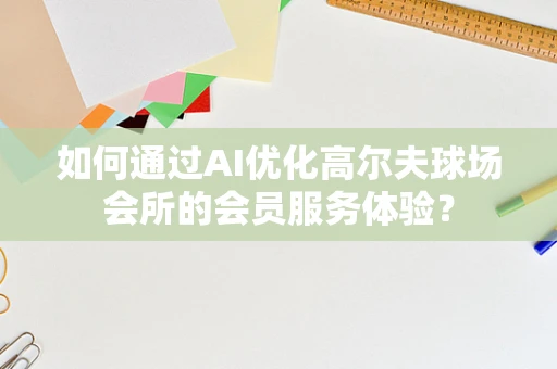 如何通过AI优化高尔夫球场会所的会员服务体验？