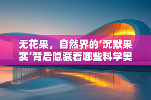 无花果，自然界的‘沉默果实’背后隐藏着哪些科学奥秘？