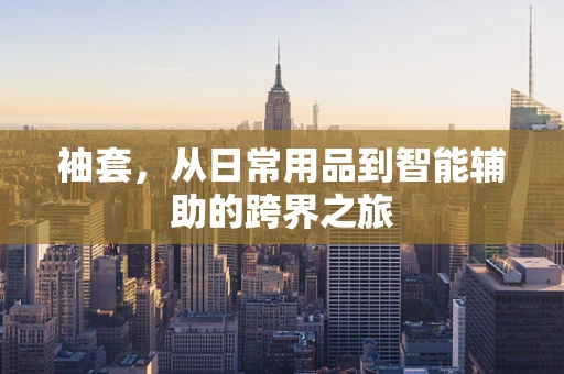 袖套，从日常用品到智能辅助的跨界之旅