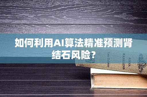 如何利用AI算法精准预测肾结石风险？