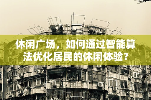 休闲广场，如何通过智能算法优化居民的休闲体验？