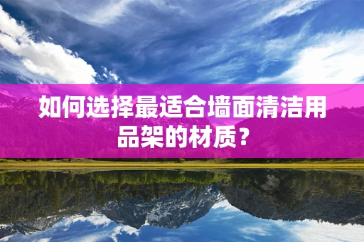如何选择最适合墙面清洁用品架的材质？