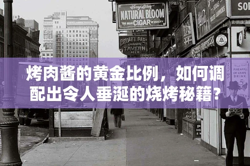 烤肉酱的黄金比例，如何调配出令人垂涎的烧烤秘籍？