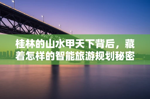桂林的山水甲天下背后，藏着怎样的智能旅游规划秘密？
