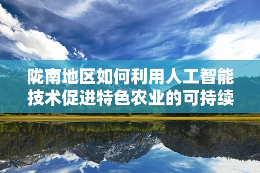 陇南地区如何利用人工智能技术促进特色农业的可持续发展？