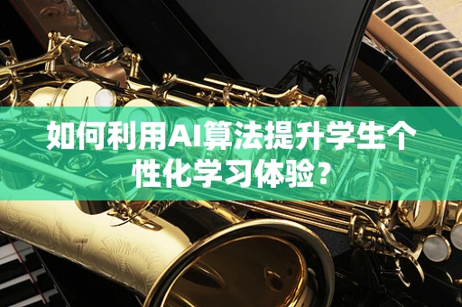 如何利用AI算法提升学生个性化学习体验？