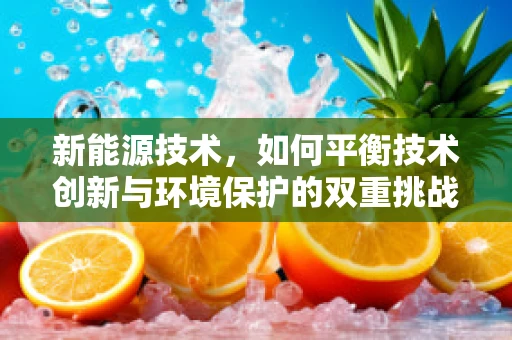 新能源技术，如何平衡技术创新与环境保护的双重挑战？