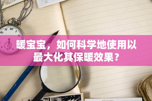 暖宝宝，如何科学地使用以最大化其保暖效果？