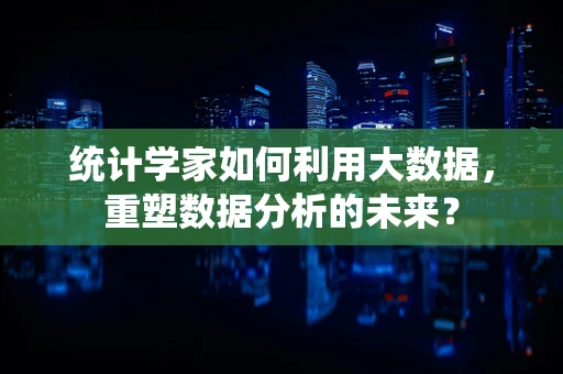 统计学家如何利用大数据，重塑数据分析的未来？