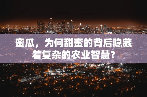 蜜瓜，为何甜蜜的背后隐藏着复杂的农业智慧？