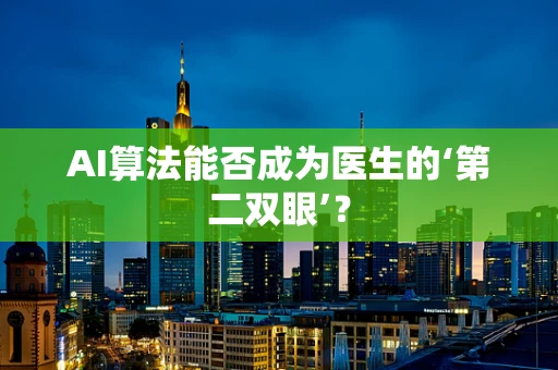AI算法能否成为医生的‘第二双眼’？