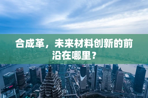 合成革，未来材料创新的前沿在哪里？