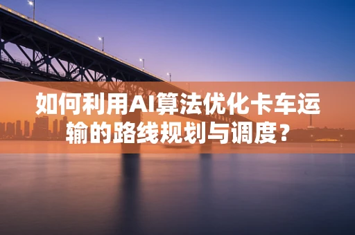 如何利用AI算法优化卡车运输的路线规划与调度？