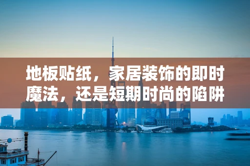 地板贴纸，家居装饰的即时魔法，还是短期时尚的陷阱？