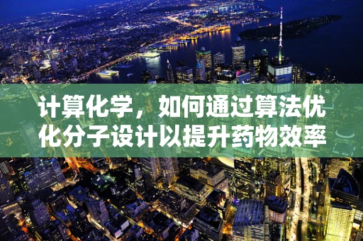 计算化学，如何通过算法优化分子设计以提升药物效率？