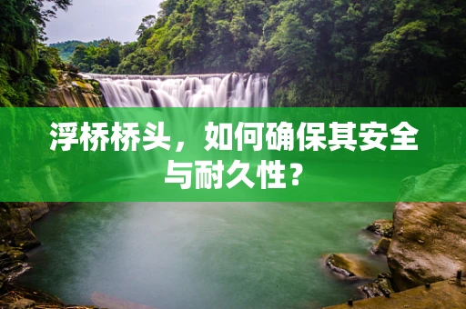 浮桥桥头，如何确保其安全与耐久性？