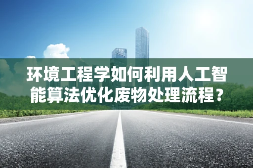 环境工程学如何利用人工智能算法优化废物处理流程？