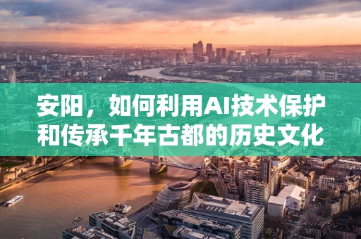 安阳，如何利用AI技术保护和传承千年古都的历史文化遗产？