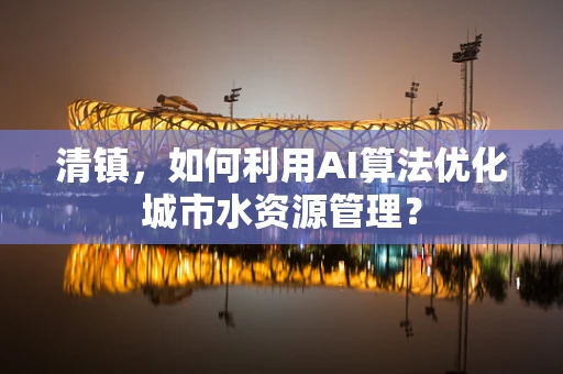清镇，如何利用AI算法优化城市水资源管理？