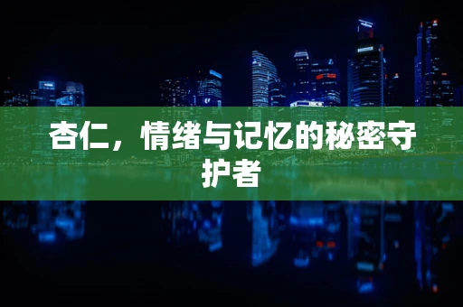 杏仁，情绪与记忆的秘密守护者