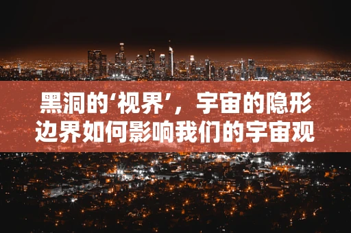 黑洞的‘视界’，宇宙的隐形边界如何影响我们的宇宙观？