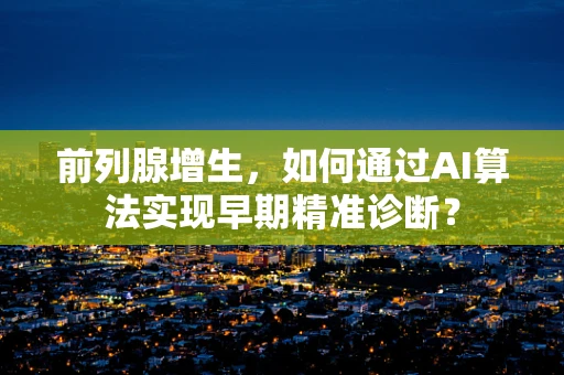 前列腺增生，如何通过AI算法实现早期精准诊断？