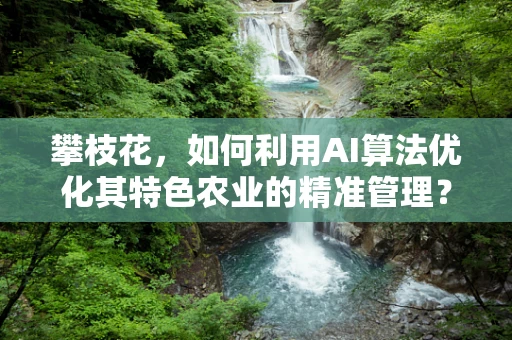 攀枝花，如何利用AI算法优化其特色农业的精准管理？
