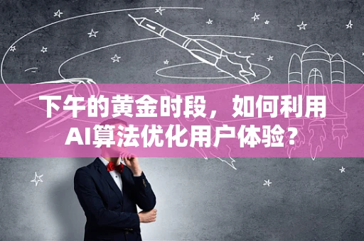 下午的黄金时段，如何利用AI算法优化用户体验？