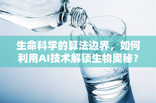 生命科学的算法边界，如何利用AI技术解锁生物奥秘？