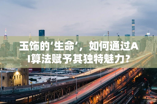 玉饰的‘生命’，如何通过AI算法赋予其独特魅力？