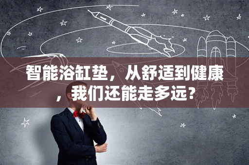 智能浴缸垫，从舒适到健康，我们还能走多远？