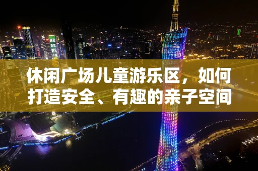 休闲广场儿童游乐区，如何打造安全、有趣的亲子空间？