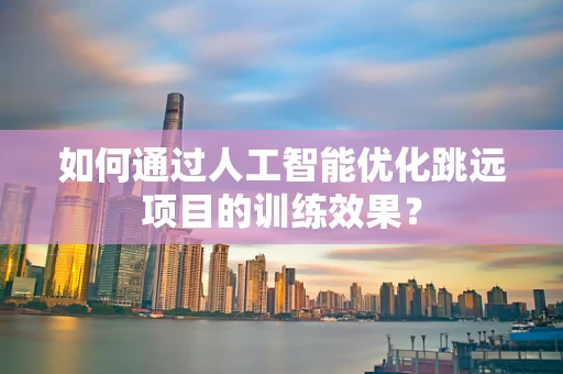 如何通过人工智能优化跳远项目的训练效果？