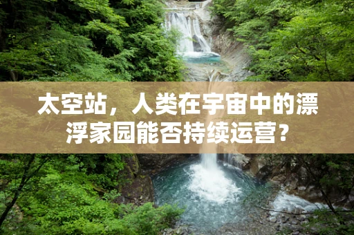 太空站，人类在宇宙中的漂浮家园能否持续运营？