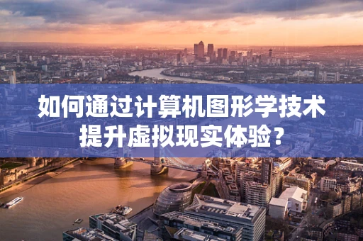 如何通过计算机图形学技术提升虚拟现实体验？