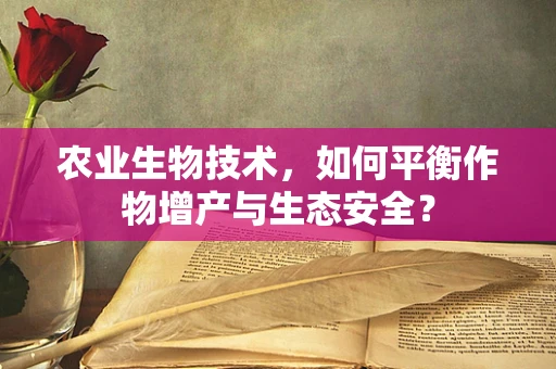 农业生物技术，如何平衡作物增产与生态安全？