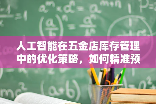 人工智能在五金店库存管理中的优化策略，如何精准预测需求？