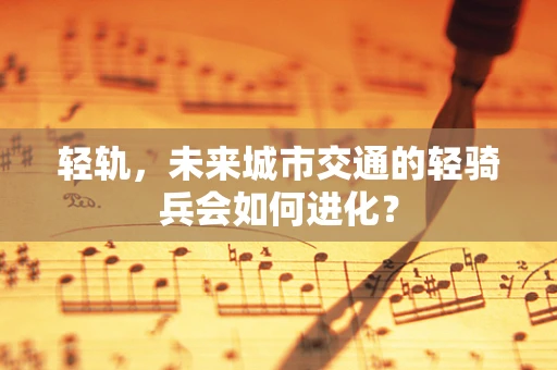 轻轨，未来城市交通的轻骑兵会如何进化？