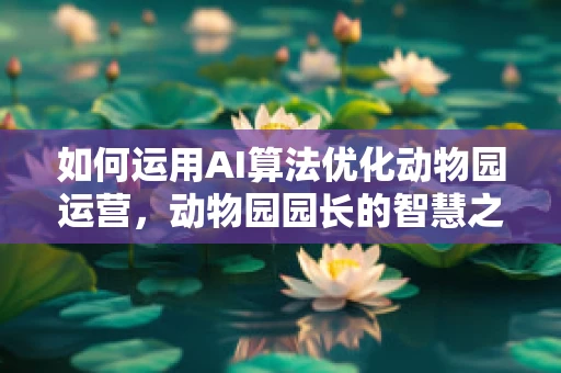 如何运用AI算法优化动物园运营，动物园园长的智慧之问