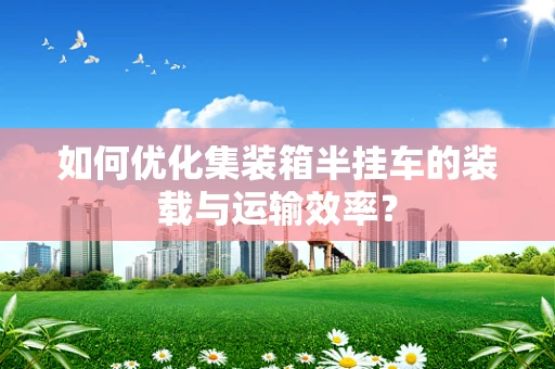 如何优化集装箱半挂车的装载与运输效率？