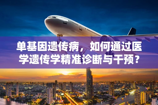 单基因遗传病，如何通过医学遗传学精准诊断与干预？