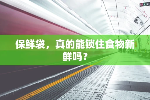 保鲜袋，真的能锁住食物新鲜吗？
