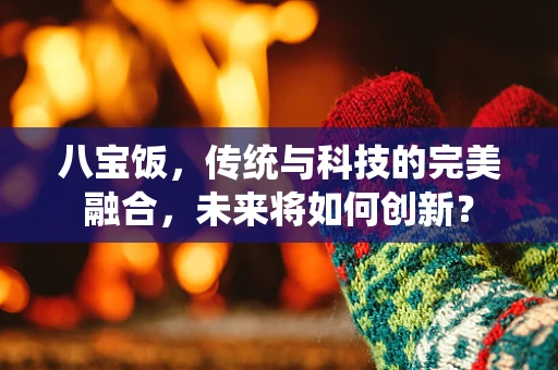 八宝饭，传统与科技的完美融合，未来将如何创新？